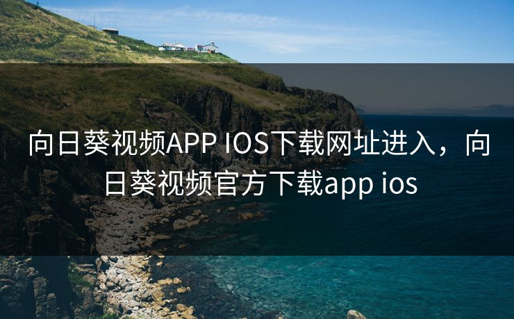 向日葵视频APP IOS下载网址进入,向日葵视频官方下载app ios