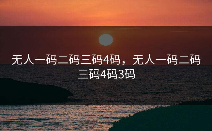 无人一码二码三码4码,无人一码二码三码4码3码