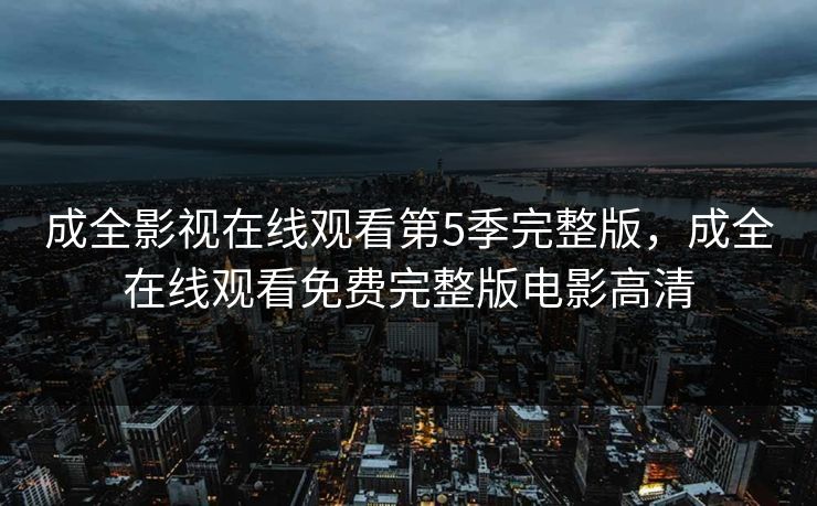 成全影视在线观看第5季完整版,成全在线观看免费完整版电影高清