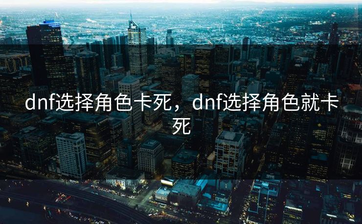 dnf选择角色卡死,dnf选择角色就卡死