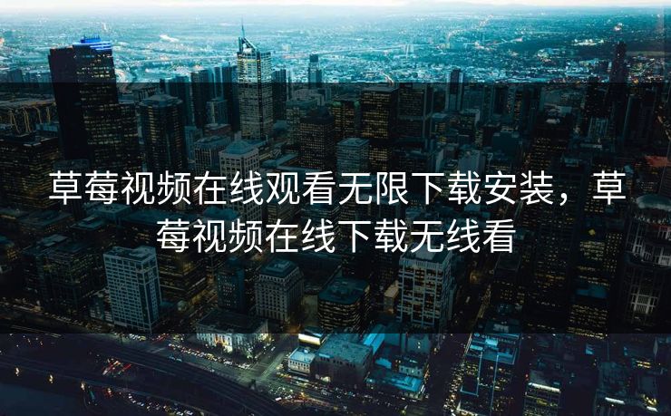 草莓视频在线观看无限下载安装，草莓视频在线下载无线看