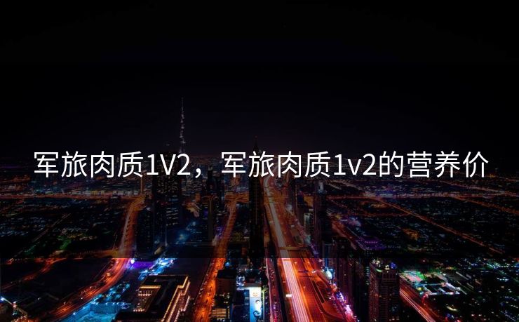 军旅肉质1V2，军旅肉质1v2的营养价