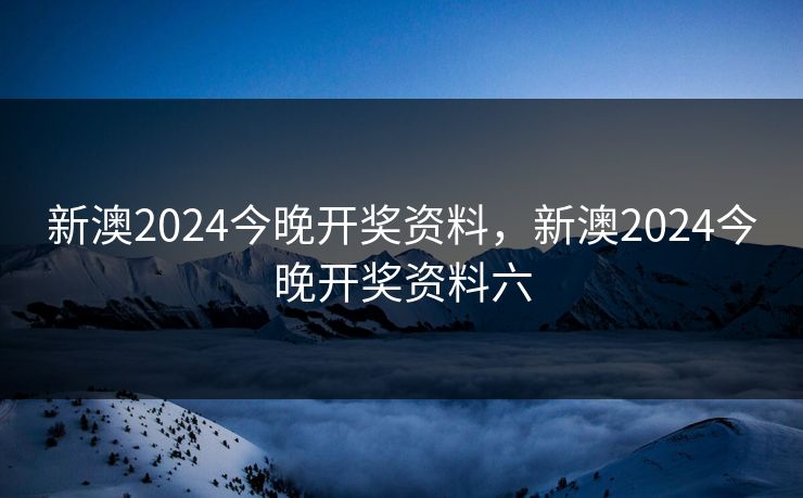 新澳2024今晚开奖资料，新澳2024今晚开奖资料六