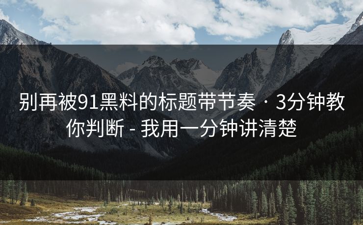 别再被91黑料的标题带节奏 · 3分钟教你判断 - 我用一分钟讲清楚 别再被91黑料的标题带节奏 · 3分钟教你判断 - 我用一分钟讲清楚