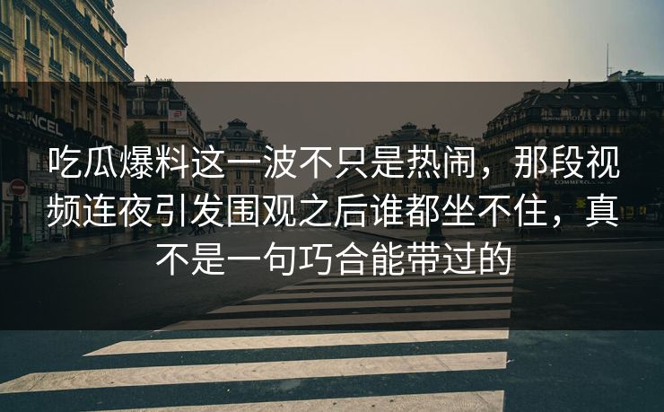吃瓜爆料这一波不只是热闹,那段视频连夜引发围观之后谁都坐不住,真不是一句巧合能带过的 吃瓜爆料这一波不只是热闹,那段视频连夜引发围观之后谁都坐不住,真不是一句巧合能带过的