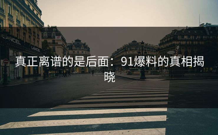 真正离谱的是后面:91爆料的真相揭晓 真正离谱的是后面:91爆料的真相揭晓