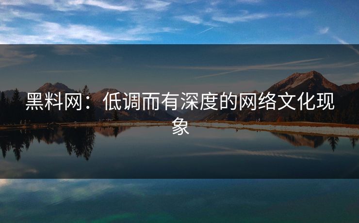 黑料网：低调而有深度的网络文化现象