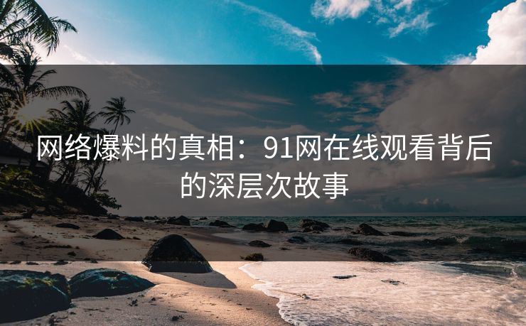 网络爆料的真相：91网在线观看背后的深层次故事