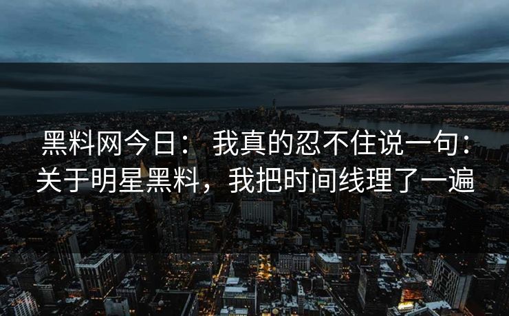 黑料网今日： 我真的忍不住说一句：关于明星黑料，我把时间线理了一遍