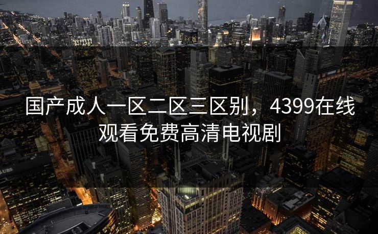 国产成人一区二区三区别,4399在线观看免费高清电视剧