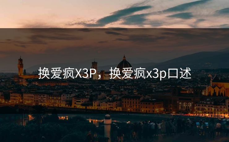换爱疯X3P，换爱疯x3p口述