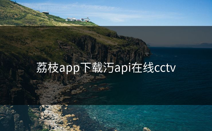 荔枝app下载汅api在线cctv