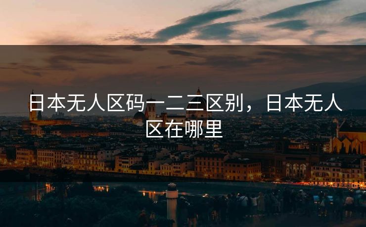 日本无人区码一二三区别,日本无人区在哪里