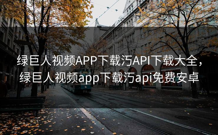 绿巨人视频APP下载汅API下载大全，绿巨人视频app下载汅api免费安卓