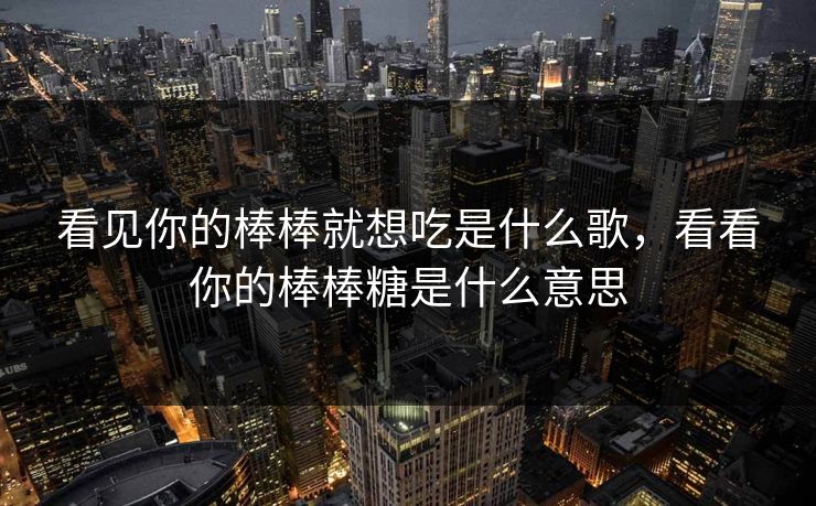 看见你的棒棒就想吃是什么歌，看看你的棒棒糖是什么意思