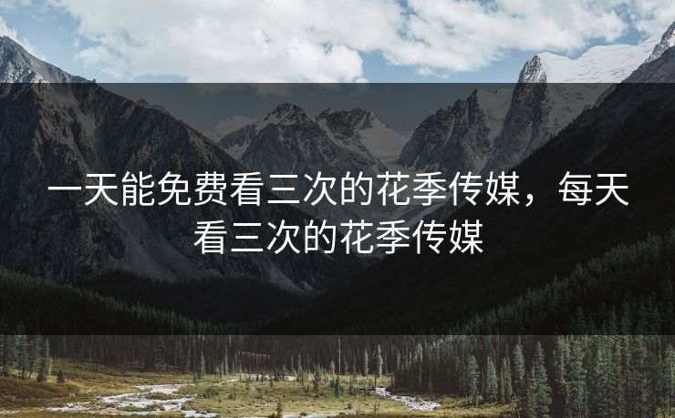 一天能免费看三次的花季传媒，每天看三次的花季传媒