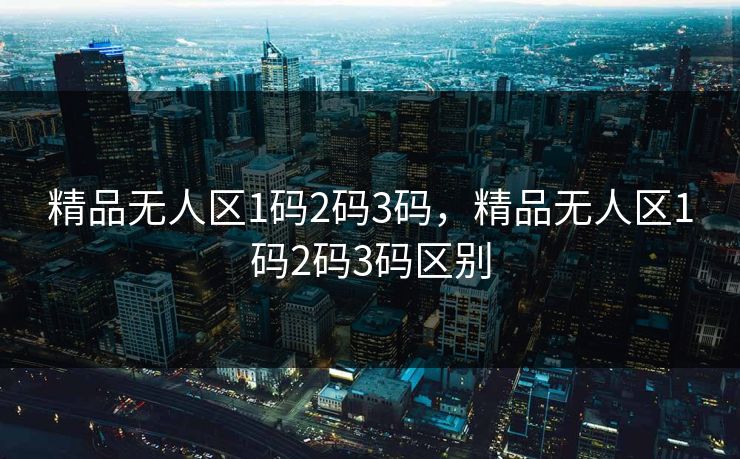 精品无人区1码2码3码，精品无人区1码2码3码区别