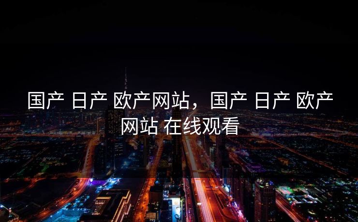 国产 日产 欧产网站，国产 日产 欧产网站 在线观看