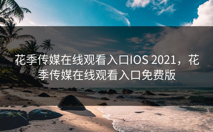 花季传媒在线观看入口IOS 2021，花季传媒在线观看入口免费版