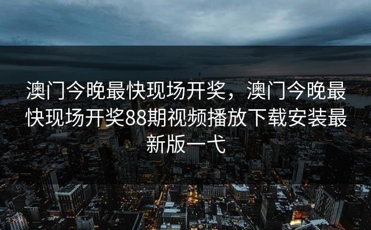 澳门今晚最快现场开奖，澳门今晚最快现场开奖88期视频播放下载安装最新版一弋