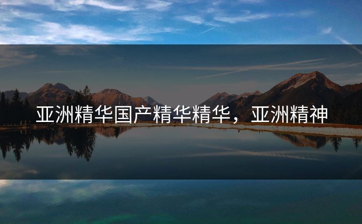 亚洲精华国产精华精华，亚洲精神