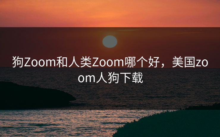 狗Zoom和人类Zoom哪个好，美国zoom人狗下载
