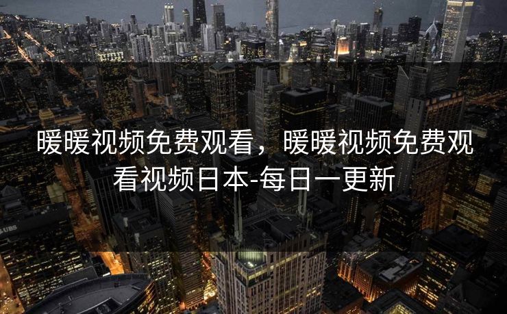 暖暖视频免费观看,暖暖视频免费观看视频日本-每日一更新