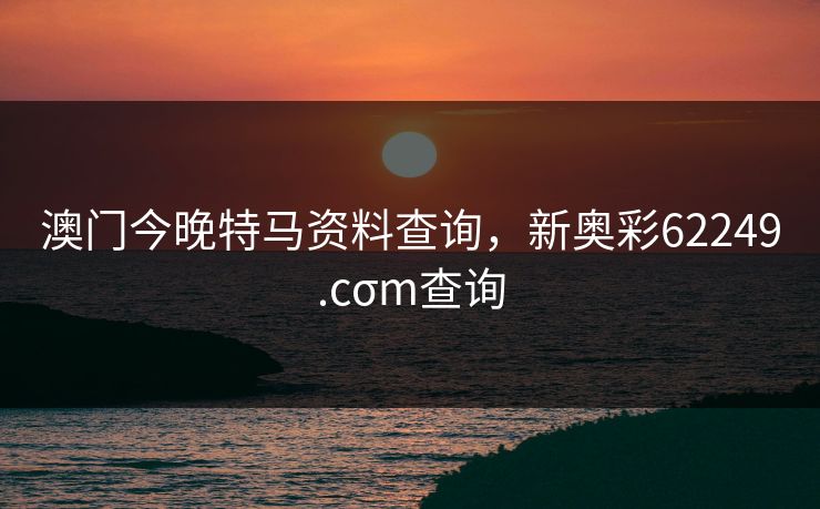 澳门今晚特马资料查询，新奥彩62249.cσm查询