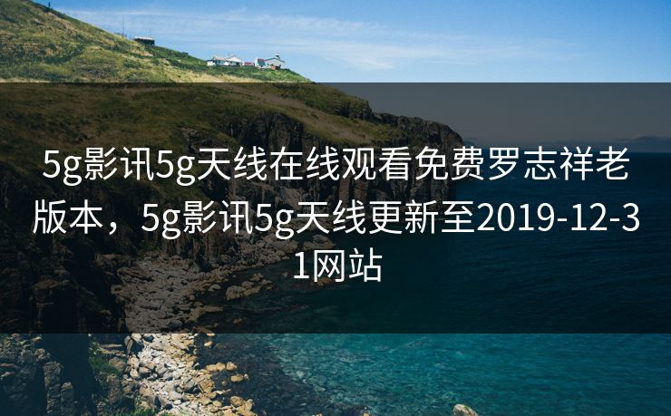 5g影讯5g天线在线观看免费罗志祥老版本，5g影讯5g天线更新至2019-12-31网站