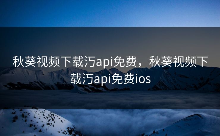 秋葵视频下载汅api免费，秋葵视频下载汅api免费ios