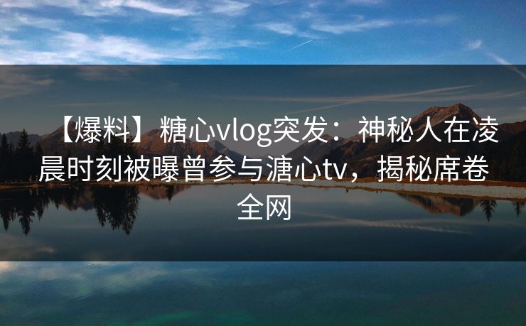 【爆料】糖心vlog突发：神秘人在凌晨时刻被曝曾参与溏心tv，揭秘席卷全网