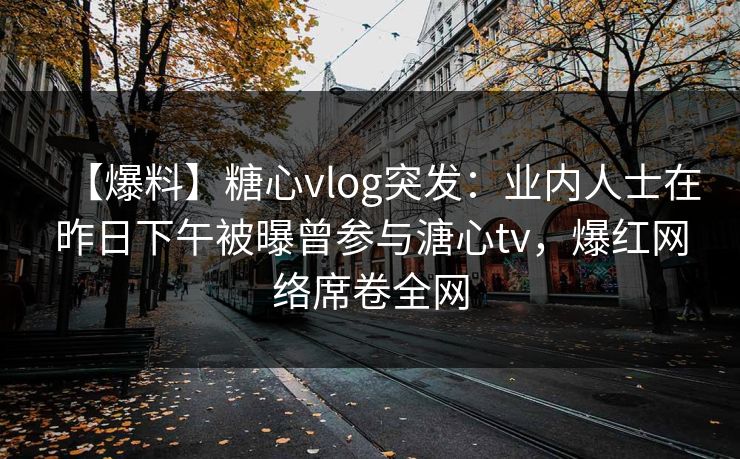 【爆料】糖心vlog突发：业内人士在昨日下午被曝曾参与溏心tv，爆红网络席卷全网