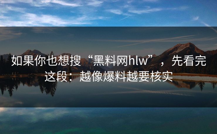 如果你也想搜“黑料网hlw”，先看完这段：越像爆料越要核实