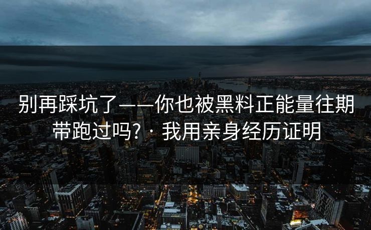 别再踩坑了——你也被黑料正能量往期带跑过吗? · 我用亲身经历证明