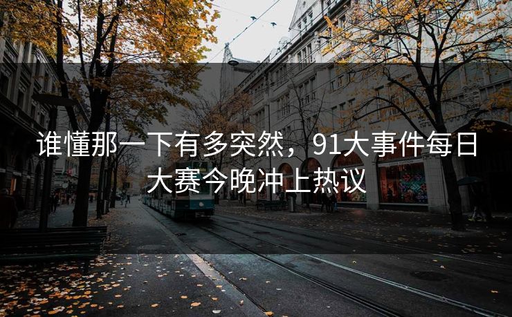 谁懂那一下有多突然，91大事件每日大赛今晚冲上热议