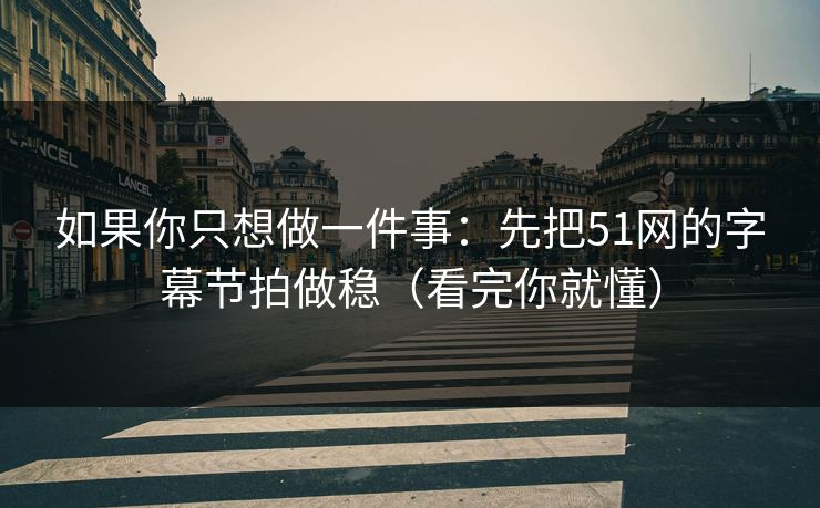 如果你只想做一件事:先把51网的字幕节拍做稳(看完你就懂)