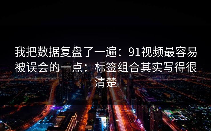 我把数据复盘了一遍:91视频最容易被误会的一点:标签组合其实写得很清楚