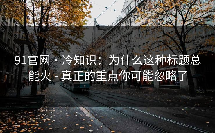 91官网 · 冷知识:为什么这种标题总能火 - 真正的重点你可能忽略了