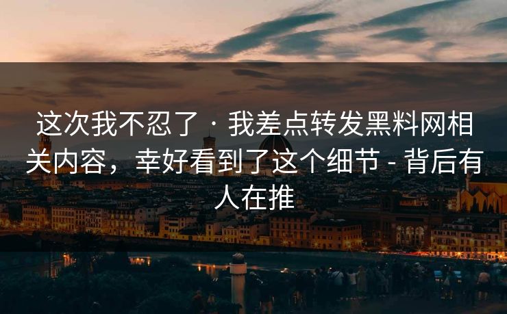 这次我不忍了 · 我差点转发黑料网相关内容,幸好看到了这个细节 - 背后有人在推