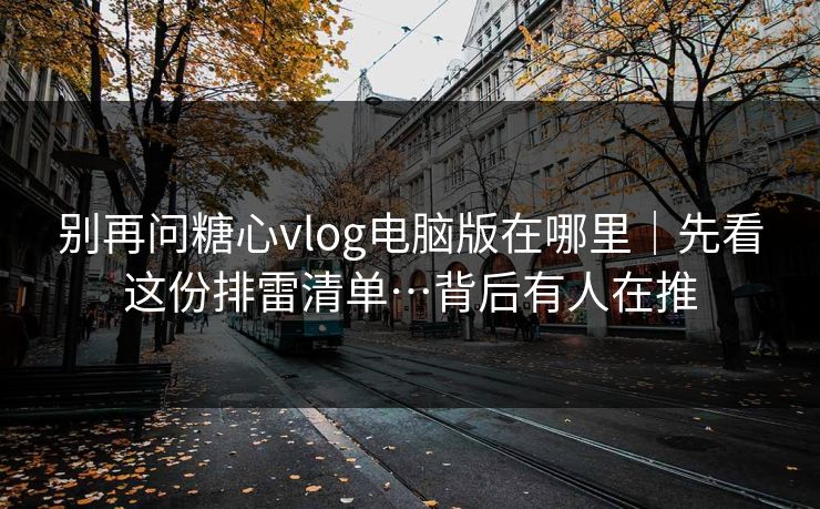 别再问糖心vlog电脑版在哪里|先看这份排雷清单…背后有人在推