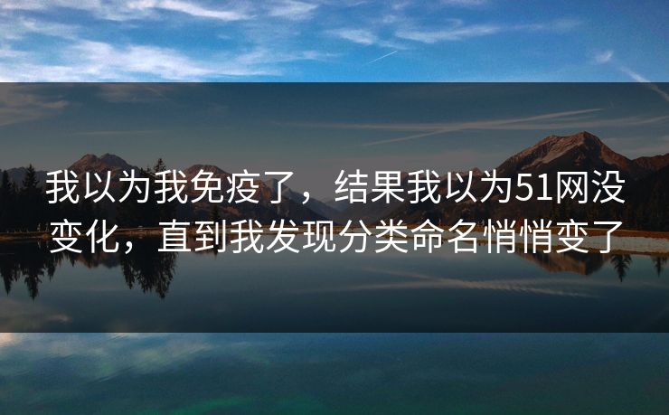 我以为我免疫了，结果我以为51网没变化，直到我发现分类命名悄悄变了