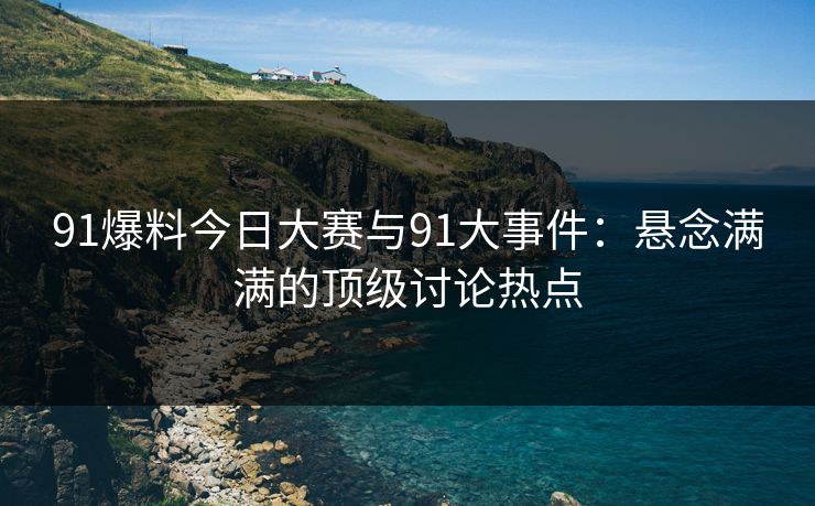 91爆料今日大赛与91大事件：悬念满满的顶级讨论热点
