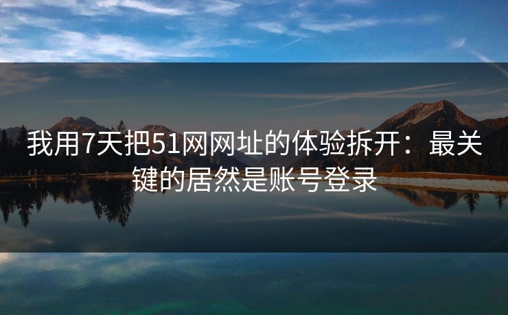 我用7天把51网网址的体验拆开:最关键的居然是账号登录