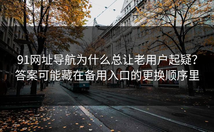 91网址导航为什么总让老用户起疑?答案可能藏在备用入口的更换顺序里