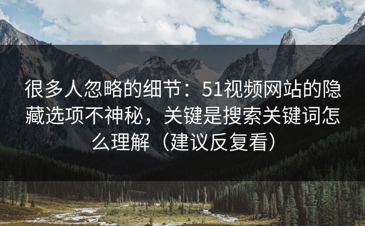 很多人忽略的细节:51视频网站的隐藏选项不神秘,关键是搜索关键词怎么理解(建议反复看)