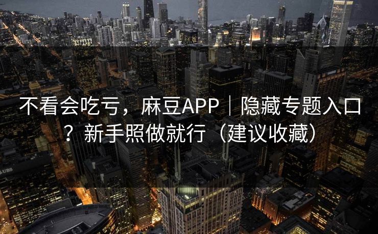 不看会吃亏,麻豆APP|隐藏专题入口?新手照做就行(建议收藏)