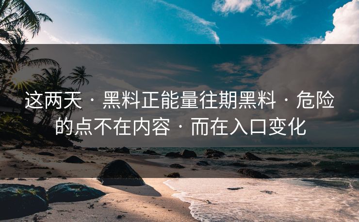 这两天 · 黑料正能量往期黑料 · 危险的点不在内容 · 而在入口变化