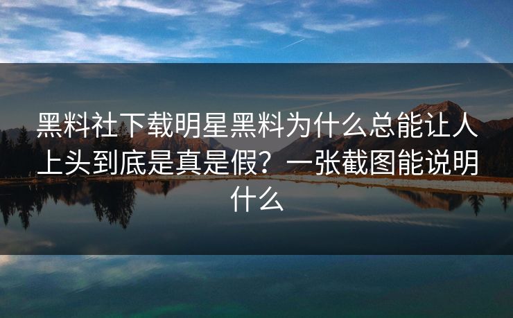 黑料社下载明星黑料为什么总能让人上头到底是真是假?一张截图能说明什么