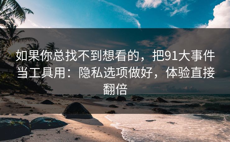 如果你总找不到想看的,把91大事件当工具用:隐私选项做好,体验直接翻倍