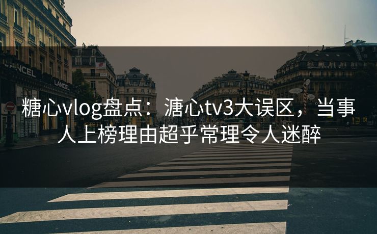 糖心vlog盘点:溏心tv3大误区,当事人上榜理由超乎常理令人迷醉
